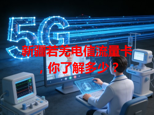 新疆若羌电信流量卡，你了解多少？