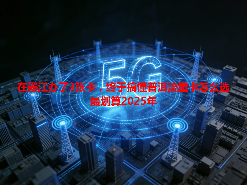 在墨江办了3张卡，终于搞懂普洱流量卡怎么选最划算2025年