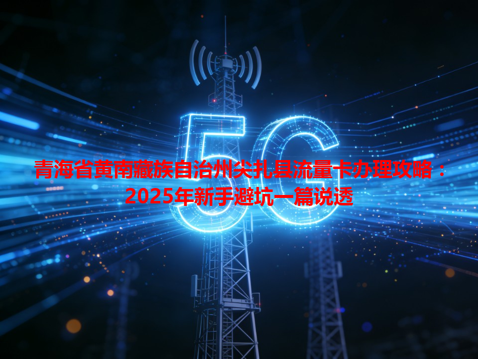 青海省黄南藏族自治州尖扎县流量卡办理攻略：2025年新手避坑一篇说透