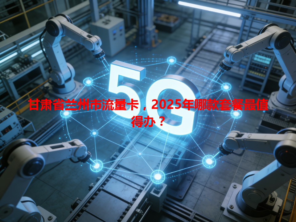 甘肃省兰州市流量卡，2025年哪款套餐最值得办？