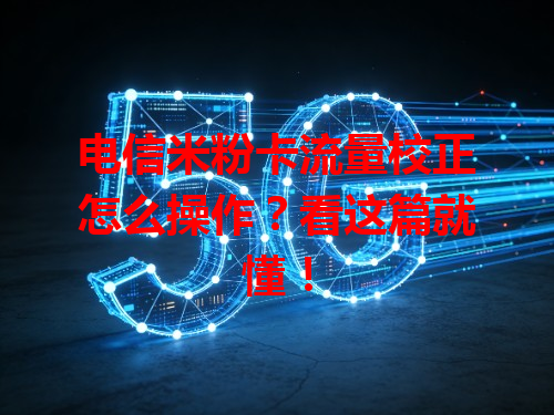 电信米粉卡流量校正怎么操作？看这篇就懂！