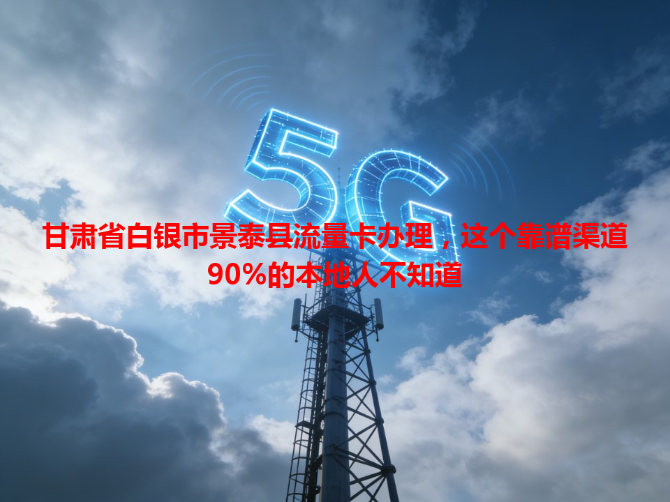 甘肃省白银市景泰县流量卡办理，这个靠谱渠道90%的本地人不知道