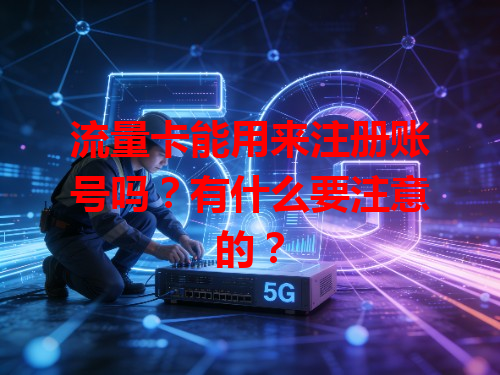 流量卡能用来注册账号吗？有什么要注意的？