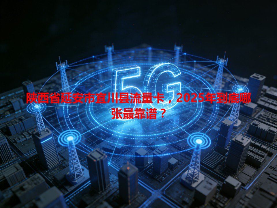 陕西省延安市宜川县流量卡，2025年到底哪张最靠谱？