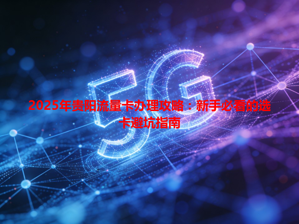 2025年贵阳流量卡办理攻略：新手必看的选卡避坑指南