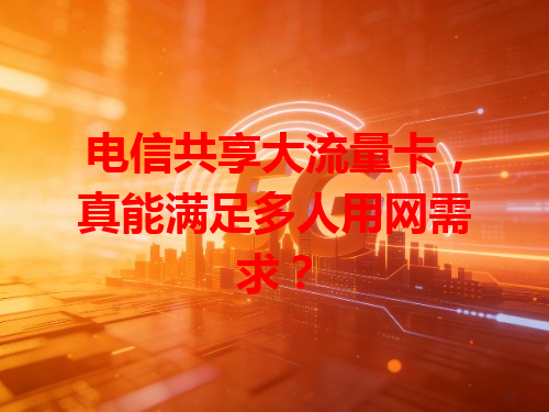 电信共享大流量卡，真能满足多人用网需求？