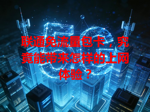 联通免流量包卡，究竟能带来怎样的上网体验？