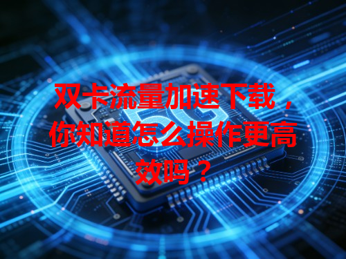 双卡流量加速下载，你知道怎么操作更高效吗？
