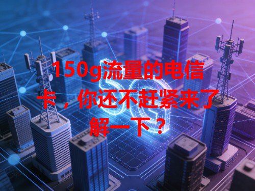 150g流量的电信卡，你还不赶紧来了解一下？