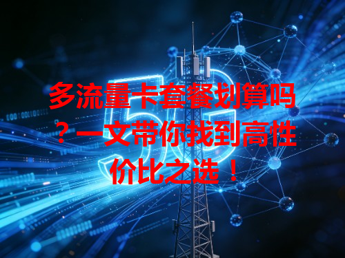 多流量卡套餐划算吗？一文带你找到高性价比之选！