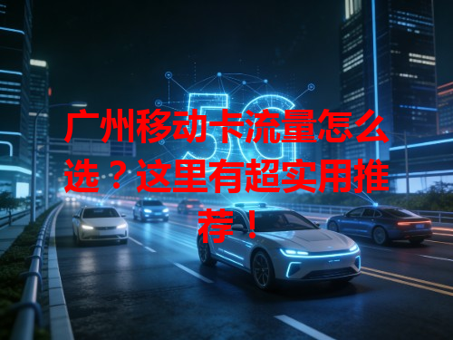广州移动卡流量怎么选？这里有超实用推荐！