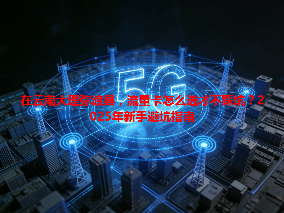 在云南大理弥渡县，流量卡怎么选才不踩坑？2025年新手避坑指南