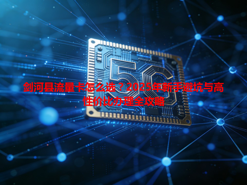 剑河县流量卡怎么选？2025年新手避坑与高性价比办理全攻略