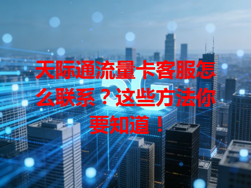 天际通流量卡客服怎么联系？这些方法你要知道！