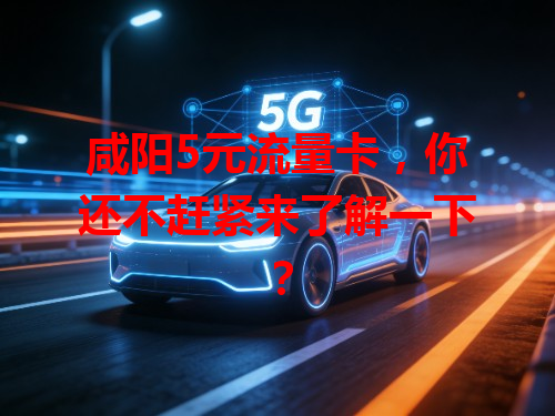 咸阳5元流量卡，你还不赶紧来了解一下？