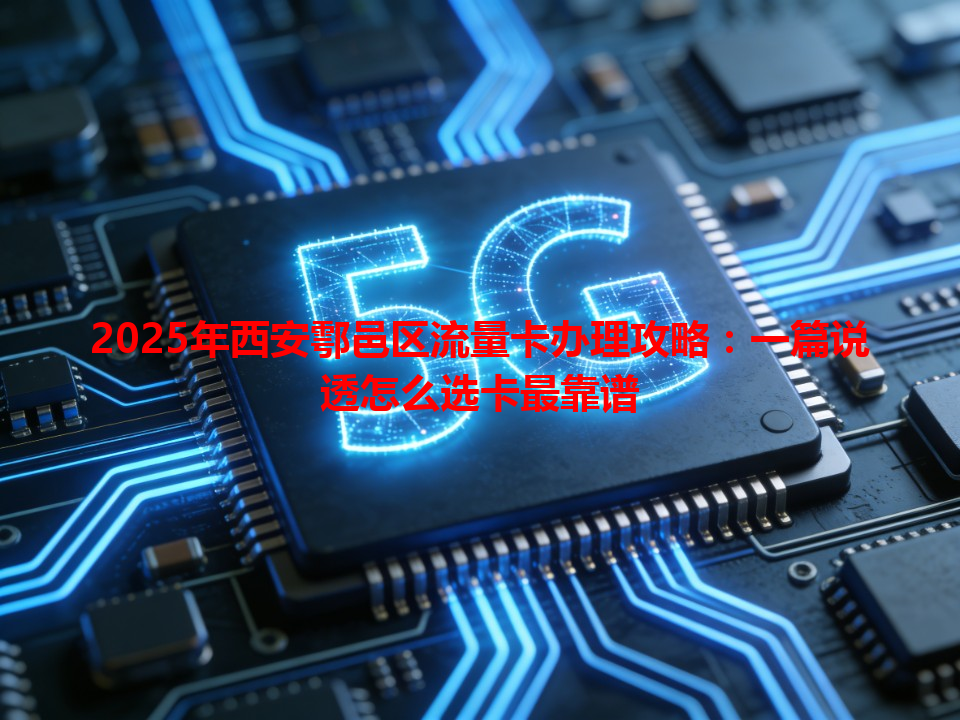 2025年西安鄠邑区流量卡办理攻略：一篇说透怎么选卡最靠谱