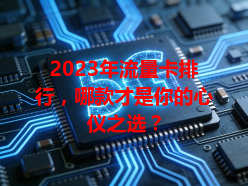 2023年流量卡排行，哪款才是你的心仪之选？