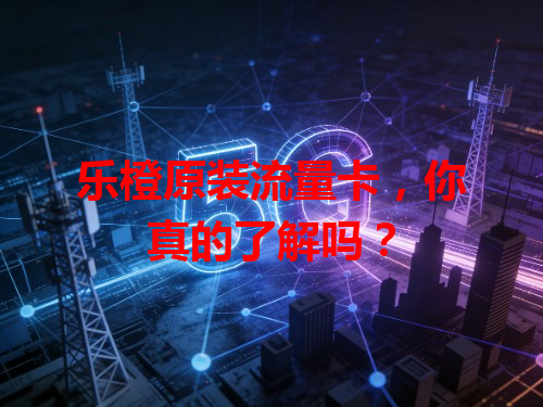 乐橙原装流量卡，你真的了解吗？