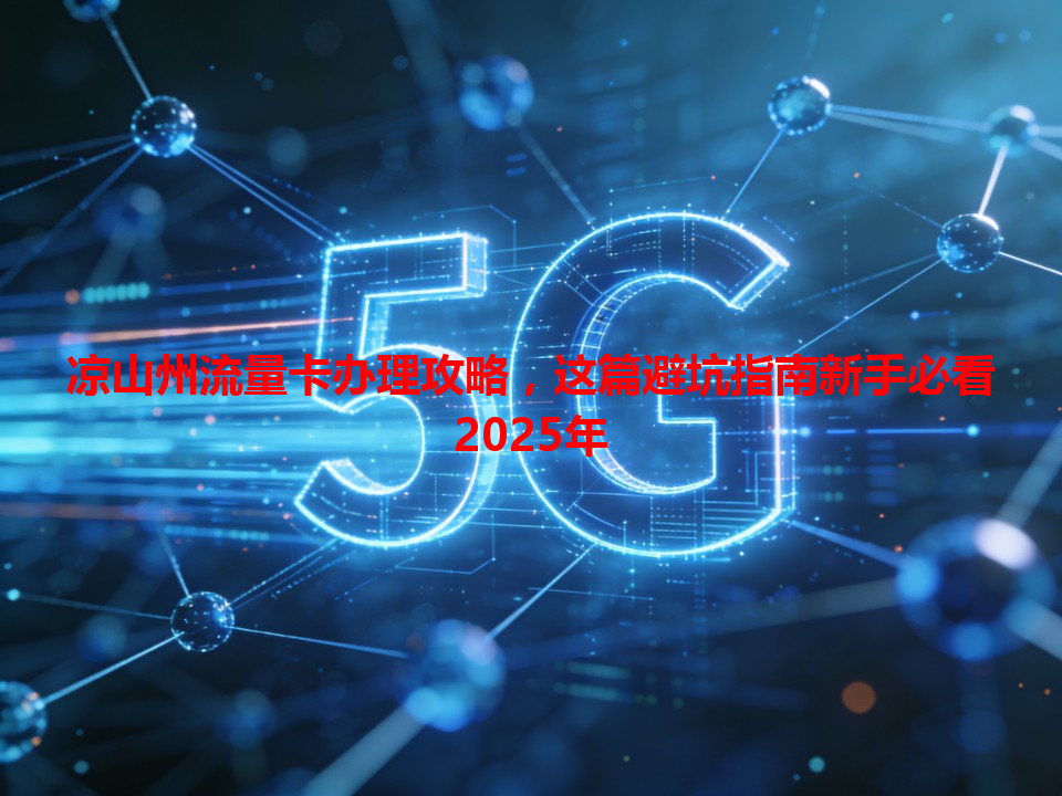 凉山州流量卡办理攻略，这篇避坑指南新手必看2025年