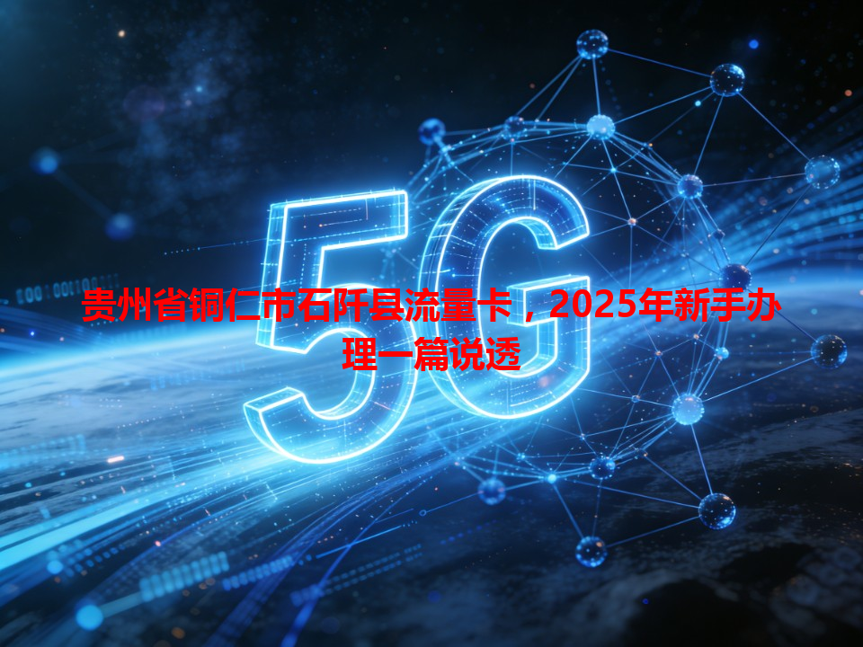 贵州省铜仁市石阡县流量卡，2025年新手办理一篇说透