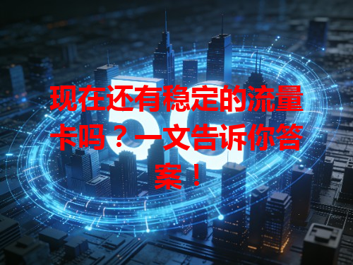 现在还有稳定的流量卡吗？一文告诉你答案！