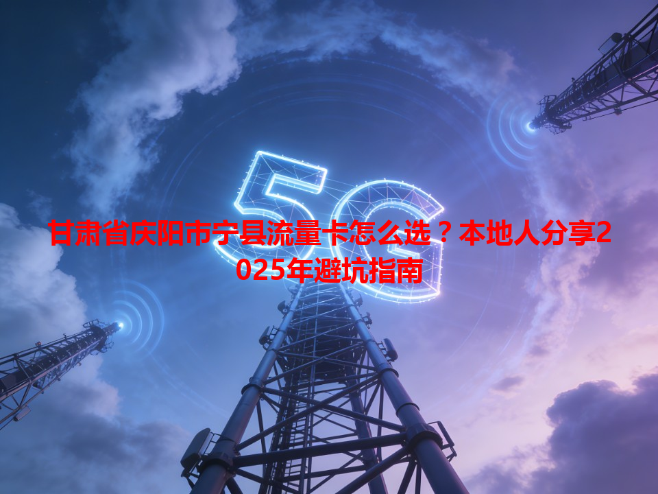 甘肃省庆阳市宁县流量卡怎么选？本地人分享2025年避坑指南