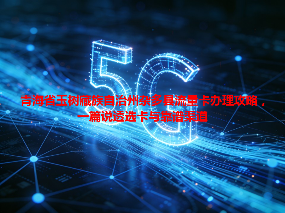 青海省玉树藏族自治州杂多县流量卡办理攻略，一篇说透选卡与靠谱渠道