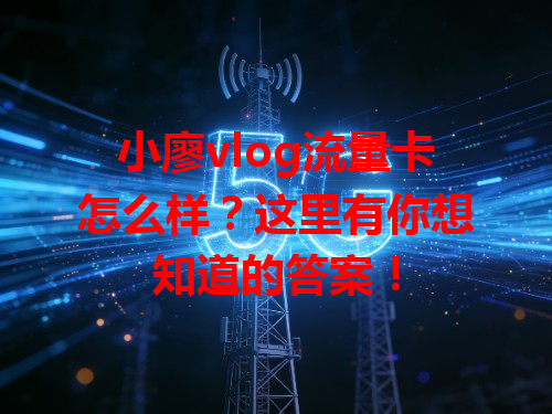 小廖vlog流量卡怎么样？这里有你想知道的答案！