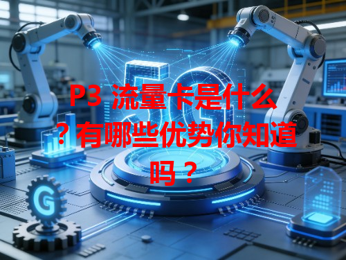 P3 流量卡是什么？有哪些优势你知道吗？