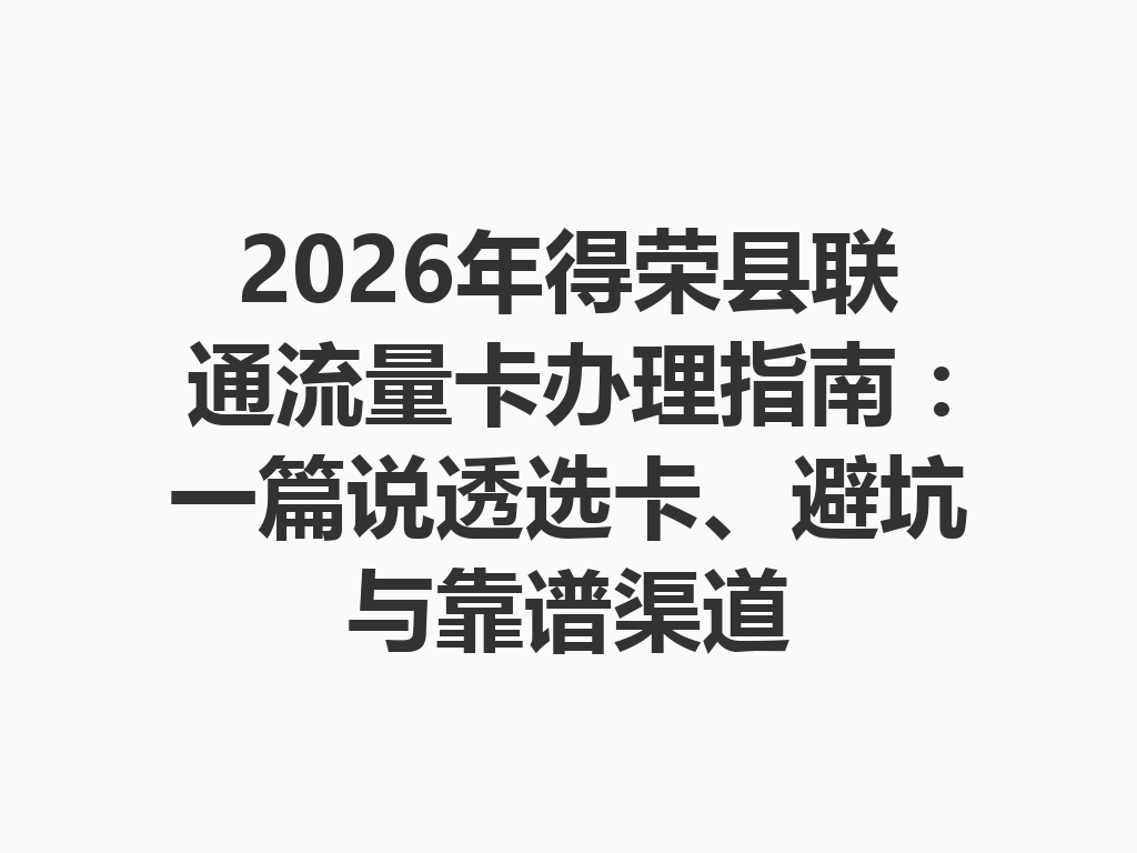 2026年得荣县联通流量卡办理指南：一篇说透选卡、避坑与靠谱渠道