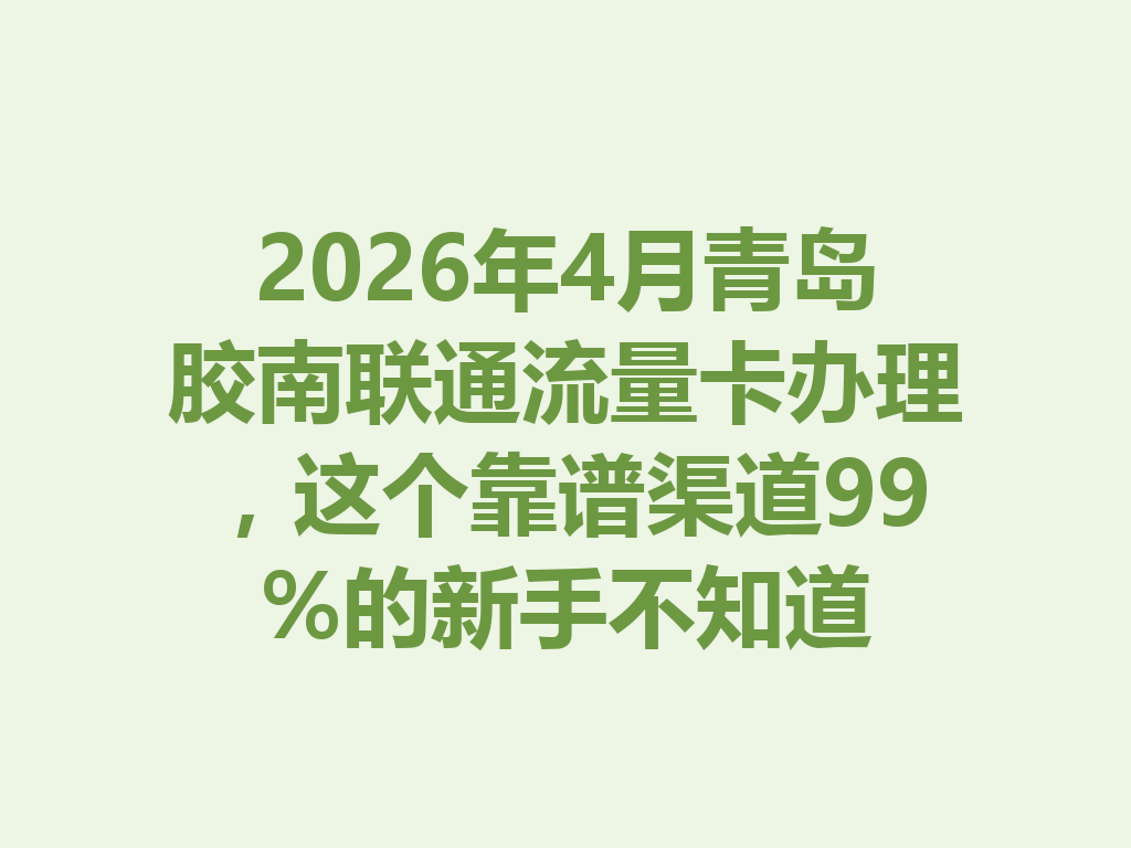 2026年4月青岛胶南联通流量卡办理，这个靠谱渠道99%的新手不知道