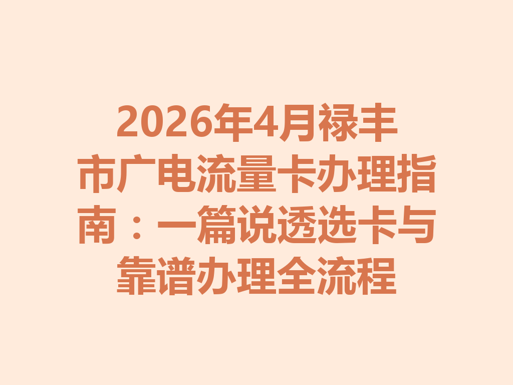 2026年4月禄丰市广电流量卡办理指南：一篇说透选卡与靠谱办理全流程
