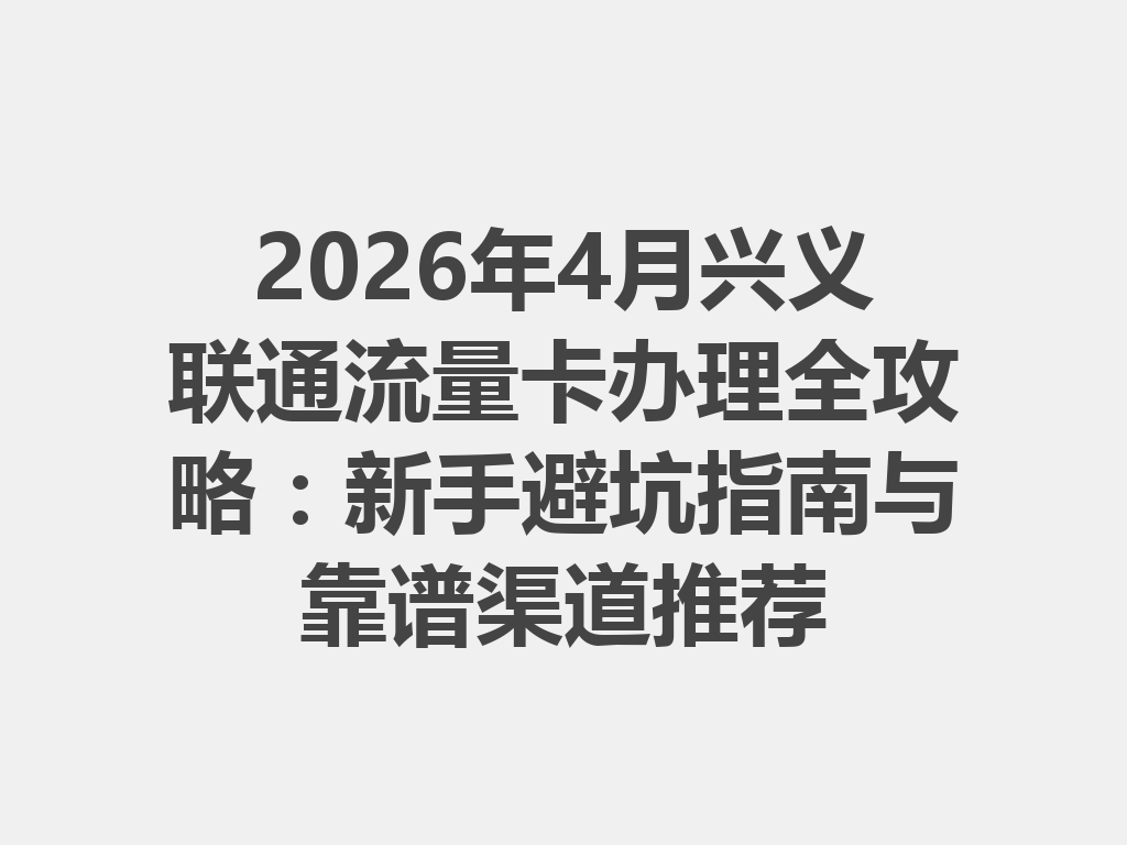 2026年4月兴义联通流量卡办理全攻略：新手避坑指南与靠谱渠道推荐