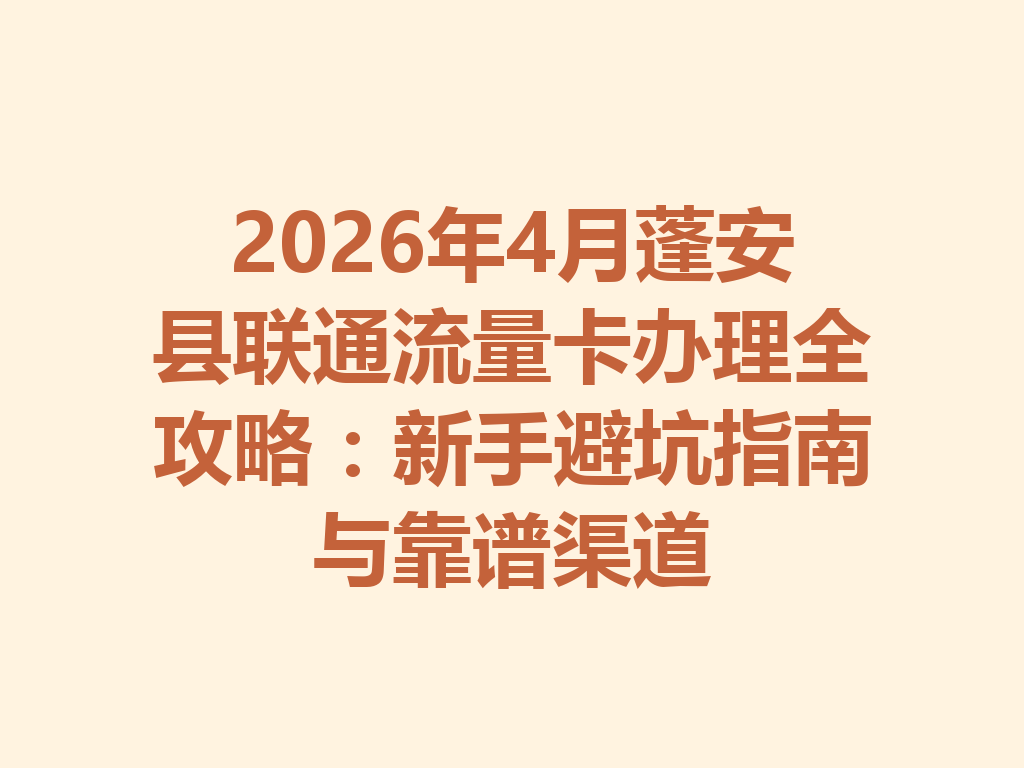2026年4月蓬安县联通流量卡办理全攻略：新手避坑指南与靠谱渠道