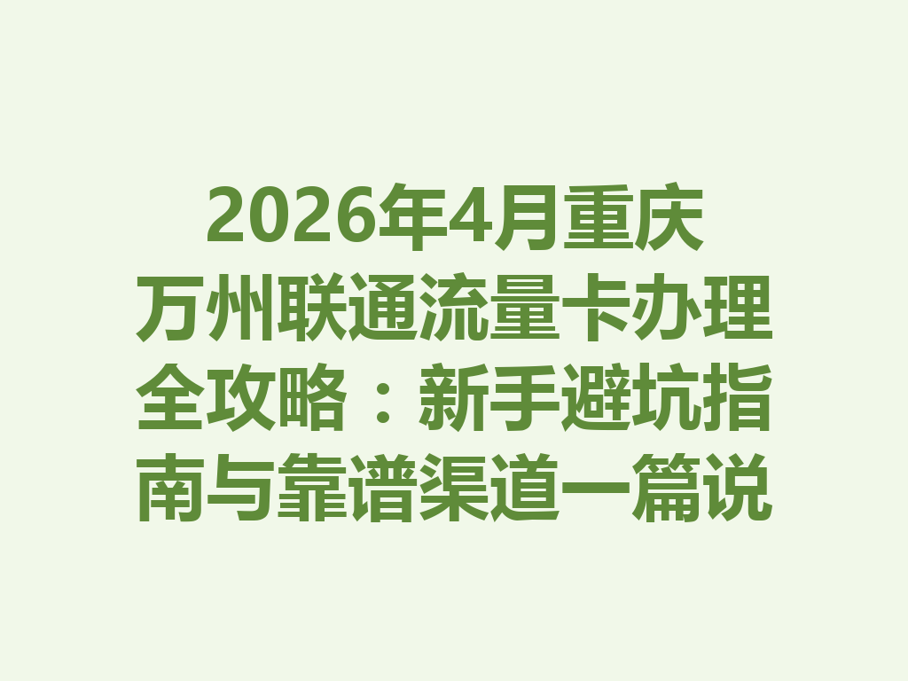 2026年4月重庆万州联通流量卡办理全攻略：新手避坑指南与靠谱渠道一篇说透