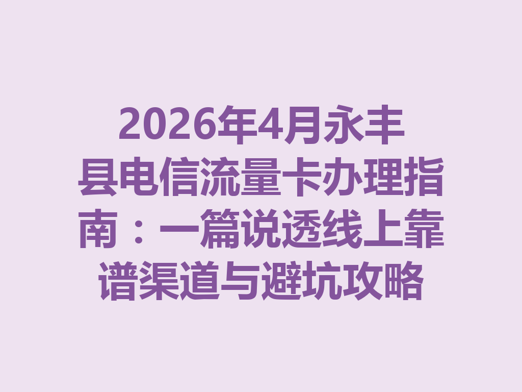 2026年4月永丰县电信流量卡办理指南：一篇说透线上靠谱渠道与避坑攻略