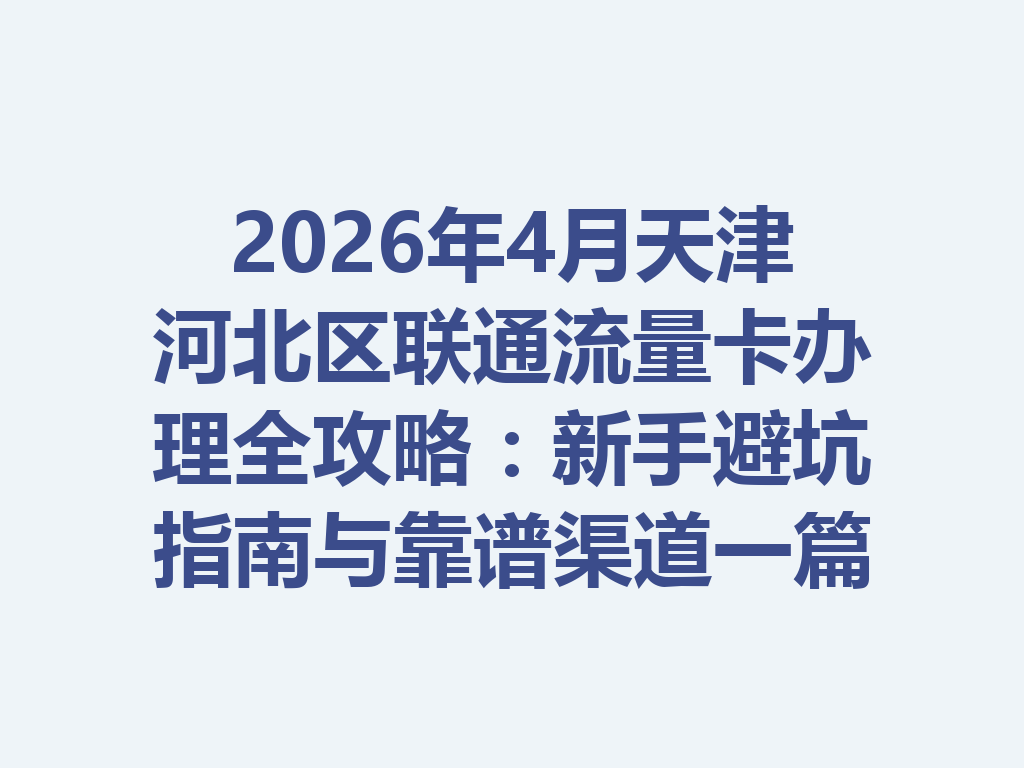 2026年4月天津河北区联通流量卡办理全攻略：新手避坑指南与靠谱渠道一篇说透