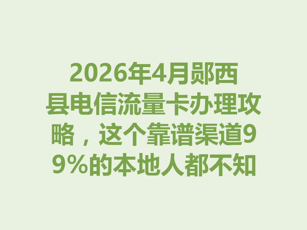 2026年4月郧西县电信流量卡办理攻略，这个靠谱渠道99%的本地人都不知道