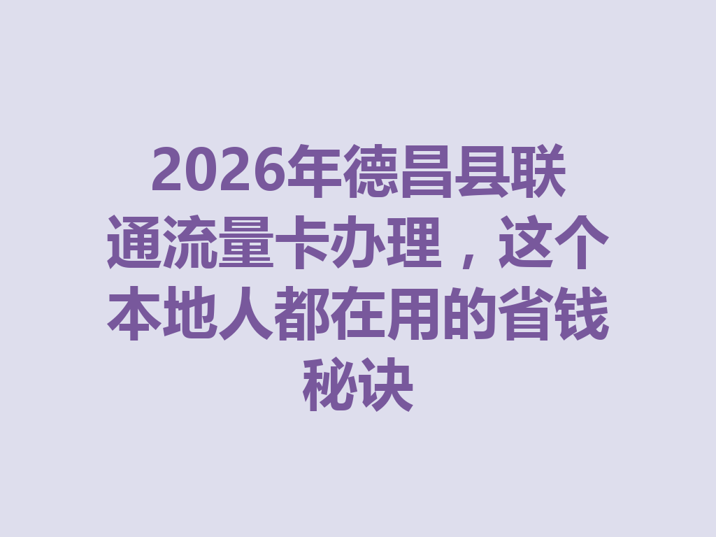 2026年德昌县联通流量卡办理，这个本地人都在用的省钱秘诀