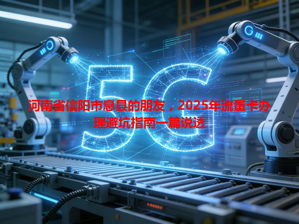 河南省信阳市息县的朋友，2025年流量卡办理避坑指南一篇说透
