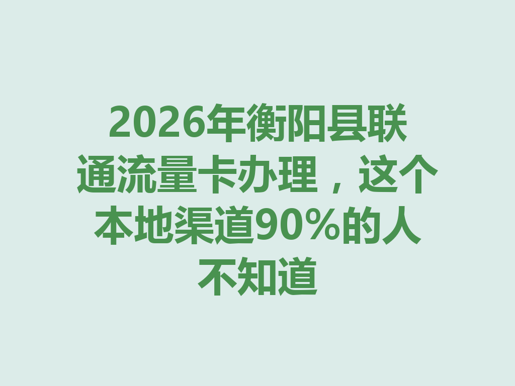 2026年衡阳县联通流量卡办理，这个本地渠道90%的人不知道