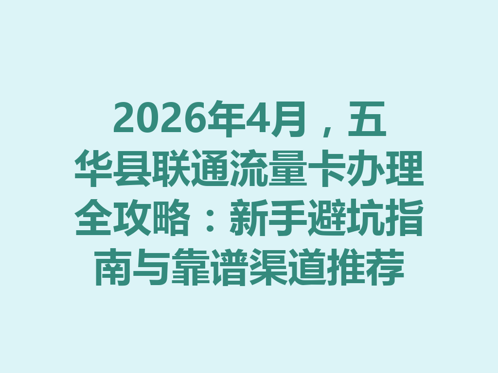 2026年4月，五华县联通流量卡办理全攻略：新手避坑指南与靠谱渠道推荐