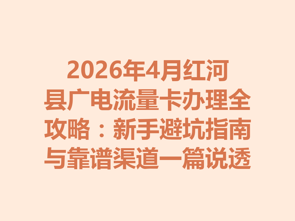 2026年4月红河县广电流量卡办理全攻略：新手避坑指南与靠谱渠道一篇说透