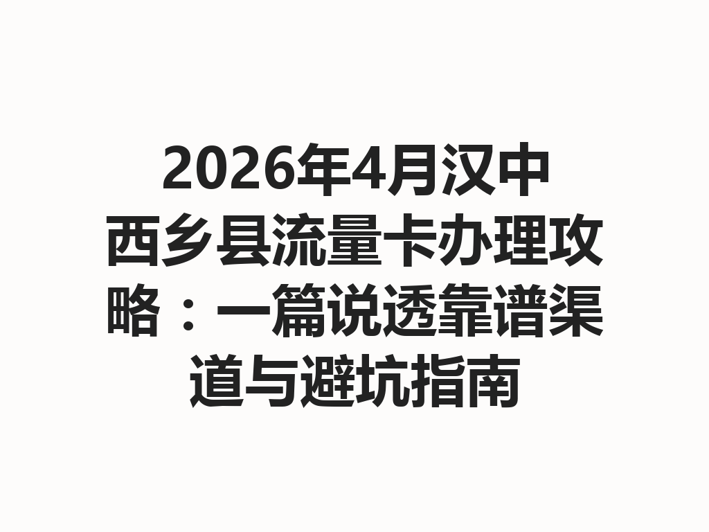 2026年4月汉中西乡县流量卡办理攻略：一篇说透靠谱渠道与避坑指南