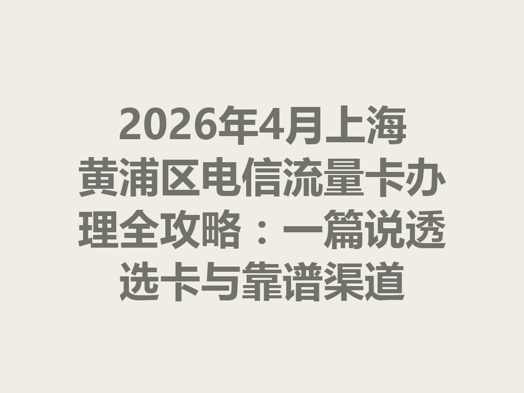 2026年4月上海黄浦区电信流量卡办理全攻略：一篇说透选卡与靠谱渠道