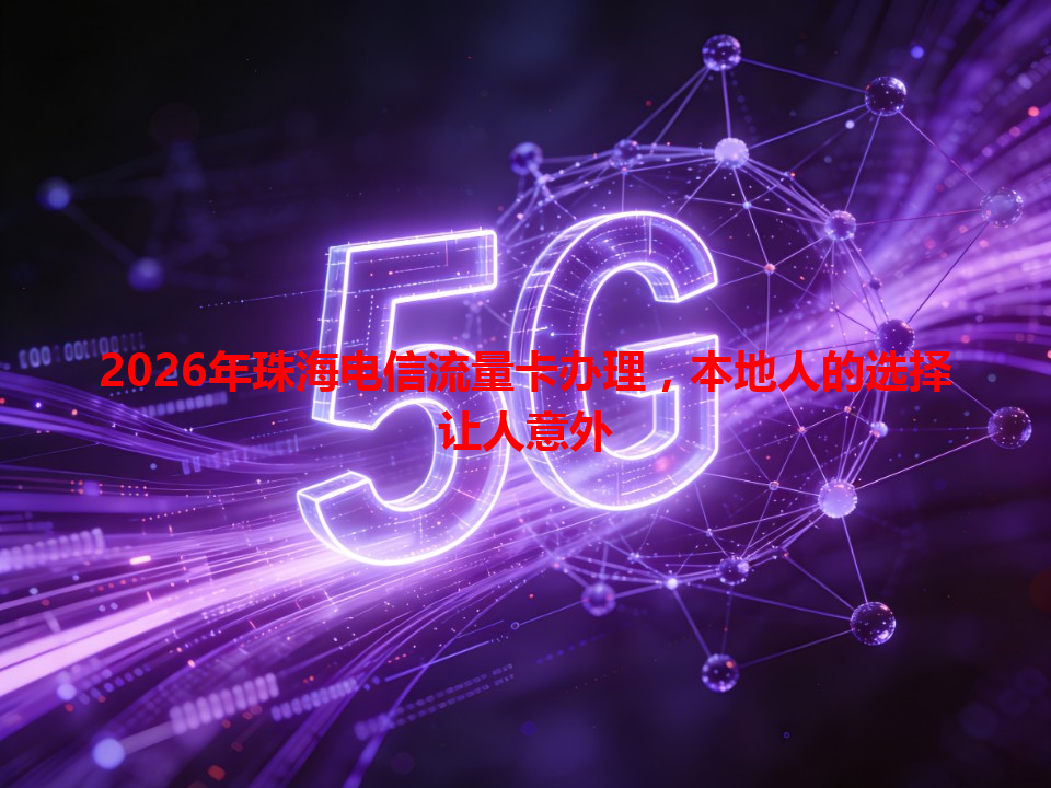 2026年珠海电信流量卡办理，本地人的选择让人意外