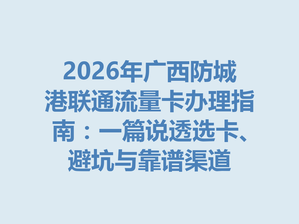 2026年广西防城港联通流量卡办理指南：一篇说透选卡、避坑与靠谱渠道