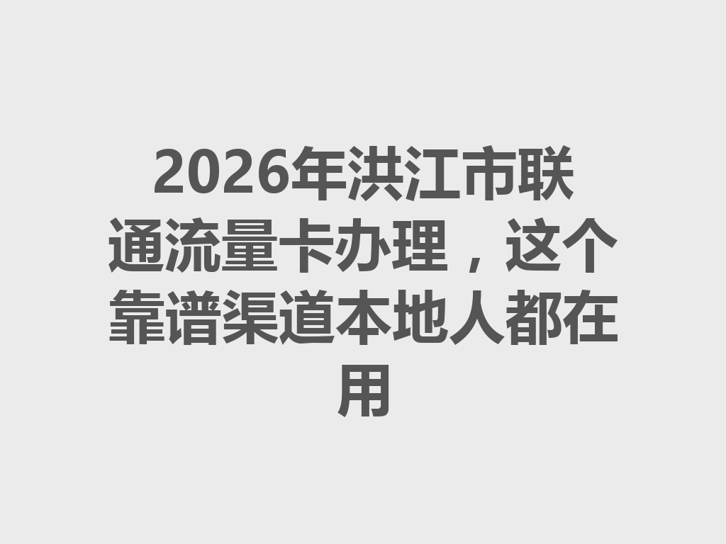 2026年洪江市联通流量卡办理，这个靠谱渠道本地人都在用