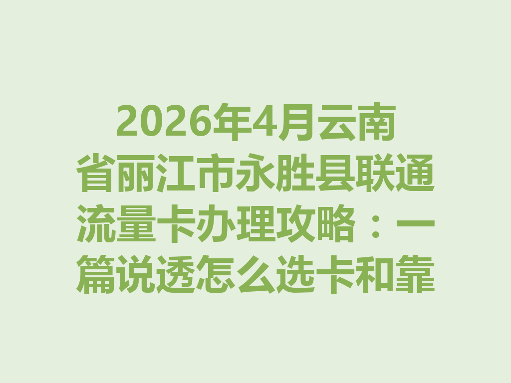 2026年4月云南省丽江市永胜县联通流量卡办理攻略：一篇说透怎么选卡和靠谱渠道