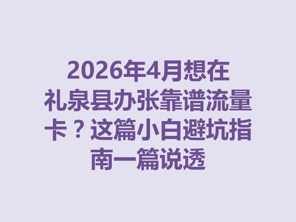 2026年4月想在礼泉县办张靠谱流量卡？这篇小白避坑指南一篇说透